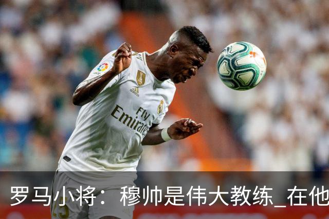 罗马小将：穆帅是伟大教练 在他麾下是种荣幸